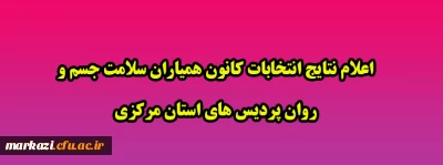 اعلام نتایج انتخابات کانون همیاران سلامت جسم و روان پردیس های استان مرکزی
